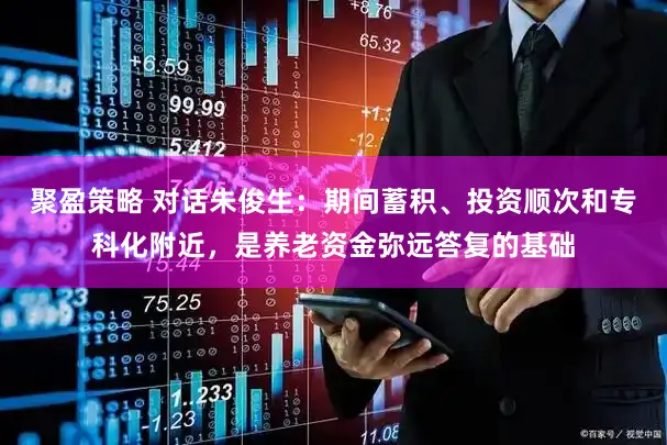 聚盈策略 对话朱俊生：期间蓄积、投资顺次和专科化附近，是养老资金弥远答复的基础