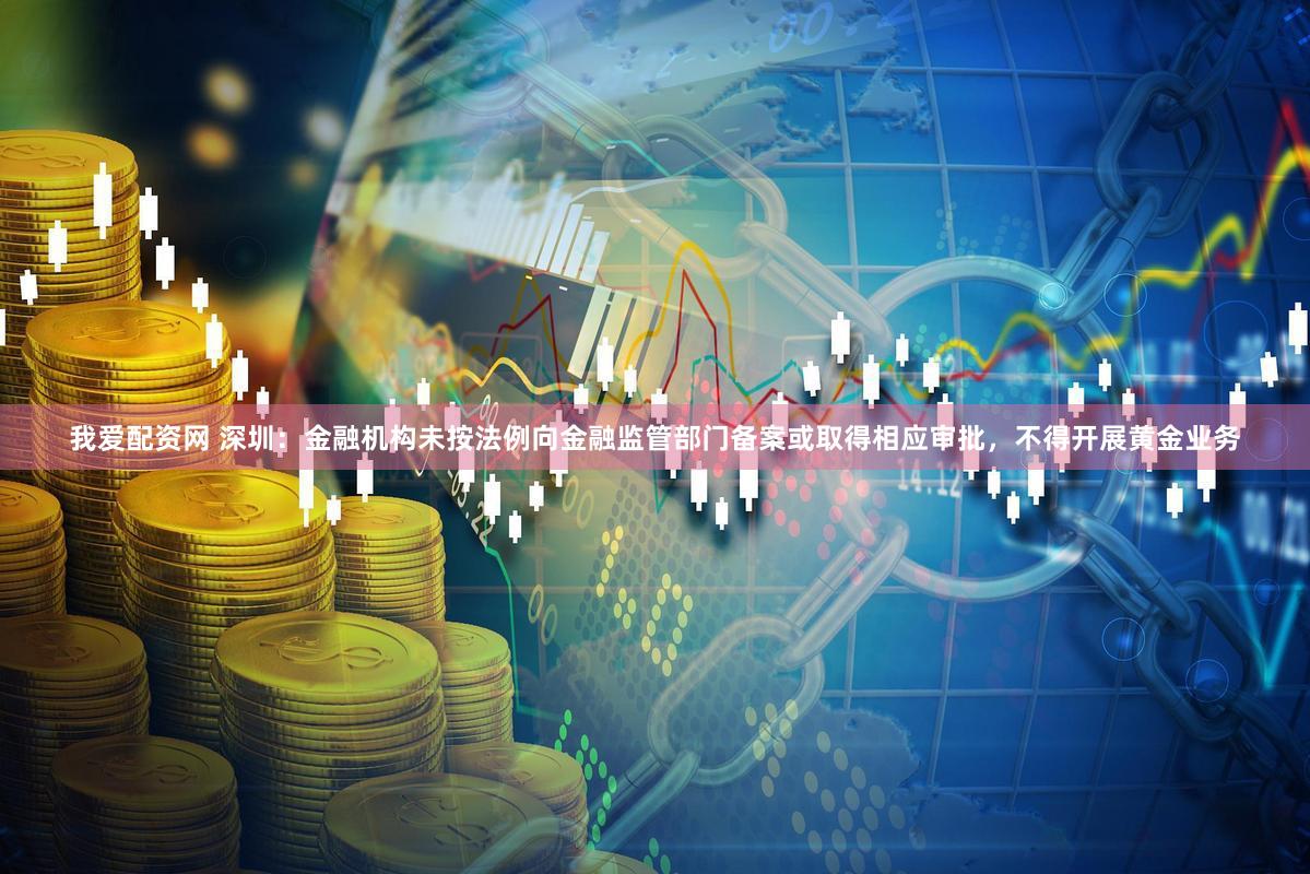 我爱配资网 深圳：金融机构未按法例向金融监管部门备案或取得相应审批，不得开展黄金业务