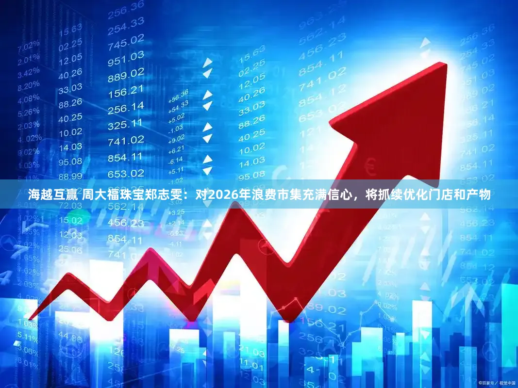 海越互赢 周大福珠宝郑志雯：对2026年浪费市集充满信心，将抓续优化门店和产物