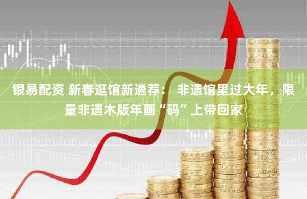 银易配资 新春逛馆新遴荐： 非遗馆里过大年，限量非遗木版年画“码”上带回家