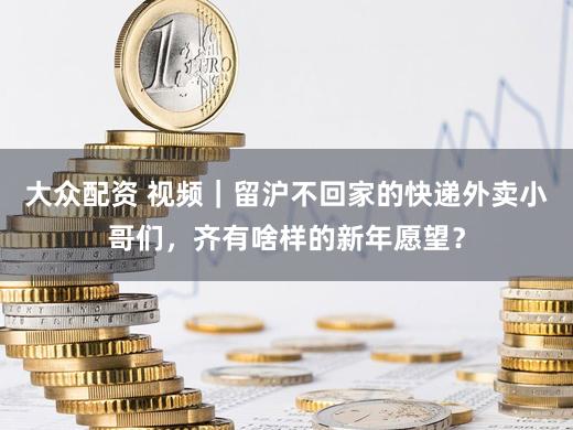 大众配资 视频｜留沪不回家的快递外卖小哥们，齐有啥样的新年愿望？