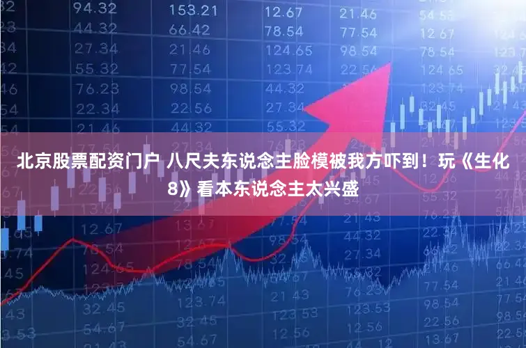 北京股票配资门户 八尺夫东说念主脸模被我方吓到！玩《生化8》看本东说念主太兴盛