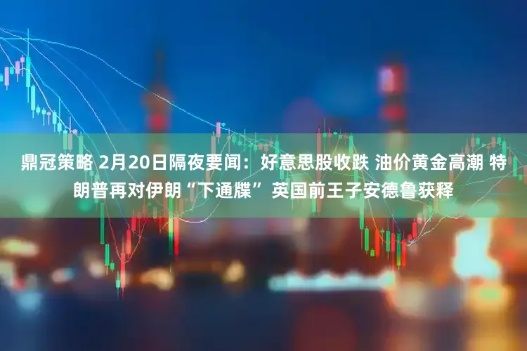 鼎冠策略 2月20日隔夜要闻：好意思股收跌 油价黄金高潮 特朗普再对伊朗“下通牒” 英国前王子安德鲁获释