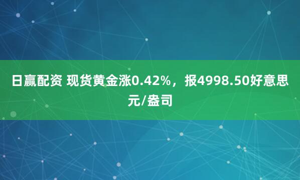 日赢配资 现货黄金涨0.42%，报4998.50好意思元/盎司