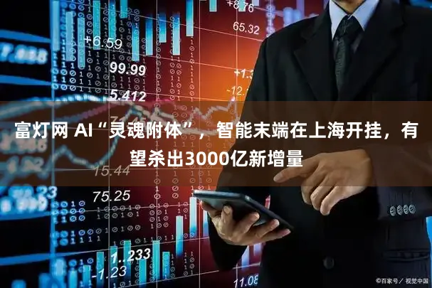 富灯网 AI“灵魂附体”，智能末端在上海开挂，有望杀出3000亿新增量