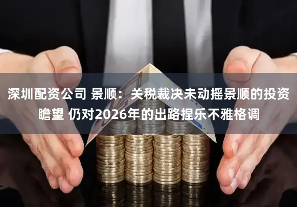 深圳配资公司 景顺：关税裁决未动摇景顺的投资瞻望 仍对2026年的出路捏乐不雅格调