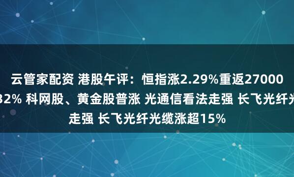 云管家配资 港股午评：恒指涨2.29%重返27000点 科指涨3.32% 科网股、黄金股普涨 光通信看法走强 长飞光纤光缆涨超15%