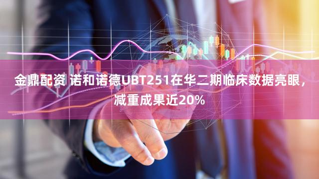 金鼎配资 诺和诺德UBT251在华二期临床数据亮眼，减重成果近20%