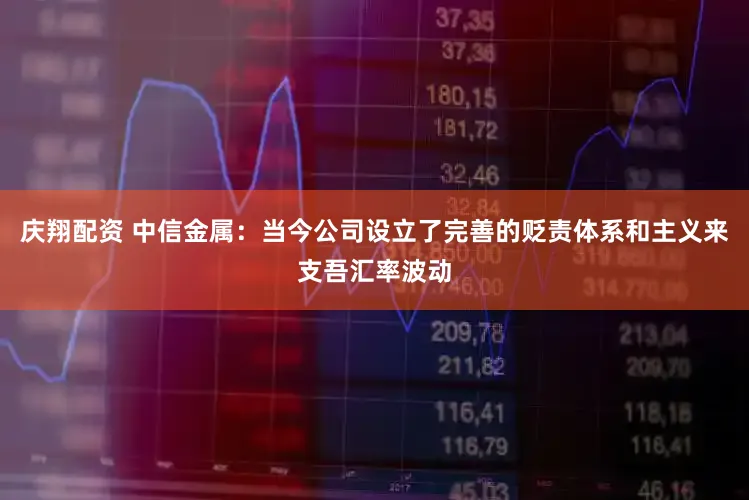 庆翔配资 中信金属：当今公司设立了完善的贬责体系和主义来支吾汇率波动