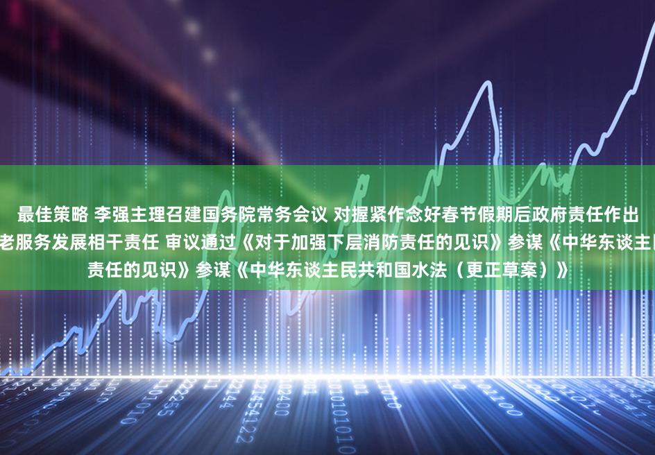 最佳策略 李强主理召建国务院常务会议 对握紧作念好春节假期后政府责任作出部署 商量鼓舞银发经济和养老服务发展相干责任 审议通过《对于加强下层消防责任的见识》参谋《中华东谈主民共和国水法（更正草案）》