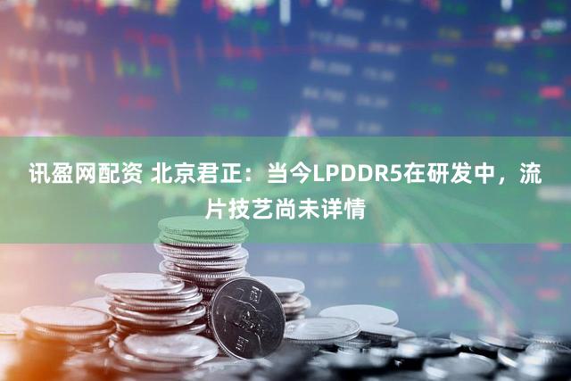 讯盈网配资 北京君正:当今LPDDR5在研发中,流片技艺尚未详情