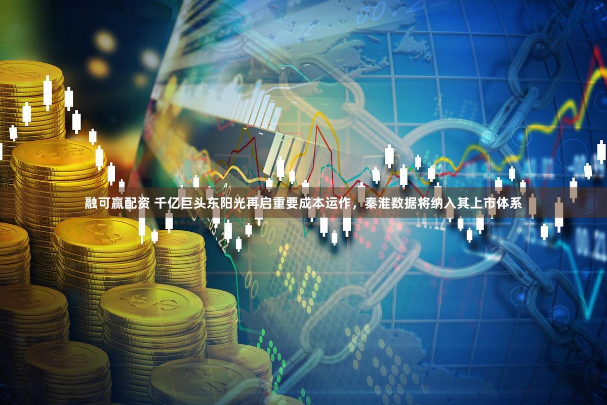 融可赢配资 千亿巨头东阳光再启重要成本运作，秦淮数据将纳入其上市体系