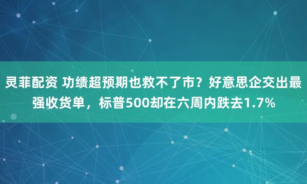 灵菲配资 功绩超预期也救不了市？好意思企交出最强收货单，标普500却在六周内跌去1.7%