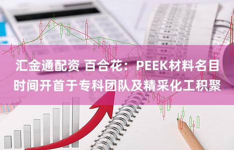汇金通配资 百合花：PEEK材料名目时间开首于专科团队及精采化工积聚