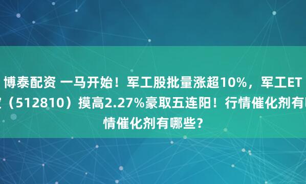 博泰配资 一马开始!军工股批量涨超10%,军工ETF华宝(512810)摸高2.27%豪取五连阳!行情催化剂有哪些?