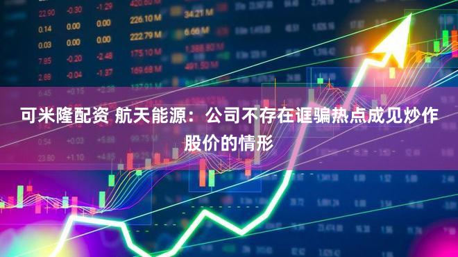 可米隆配资 航天能源：公司不存在诓骗热点成见炒作股价的情形
