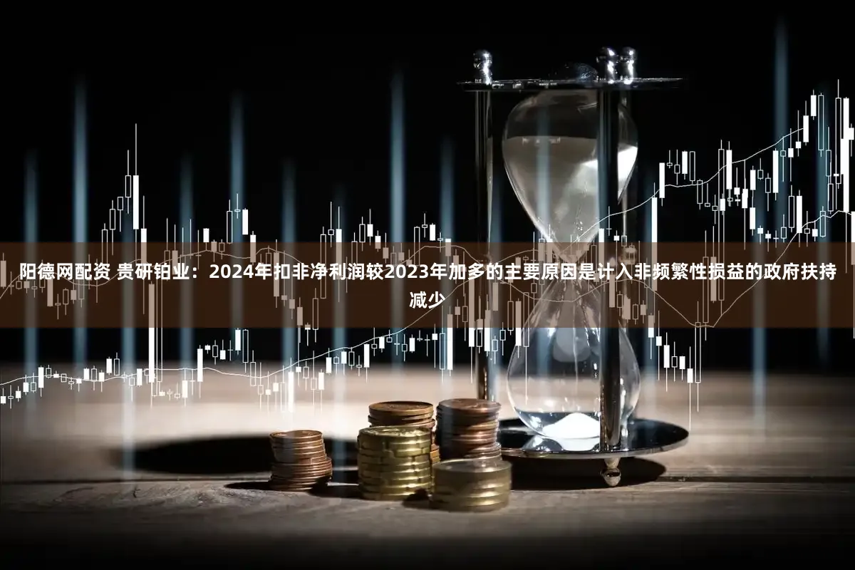 阳德网配资 贵研铂业：2024年扣非净利润较2023年加多的主要原因是计入非频繁性损益的政府扶持减少