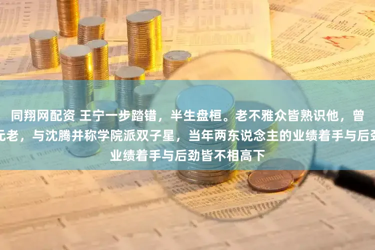 同翔网配资 王宁一步踏错，半生盘桓。老不雅众皆熟识他，曾是慷慨麻花元老，与沈腾并称学院派双子星，当年两东说念主的业绩着手与后劲皆不相高下