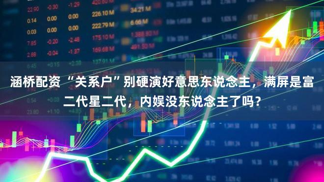 涵桥配资 “关系户”别硬演好意思东说念主，满屏是富二代星二代，内娱没东说念主了吗？