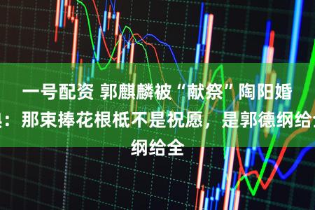 一号配资 郭麒麟被“献祭”陶阳婚典：那束捧花根柢不是祝愿，是郭德纲给全