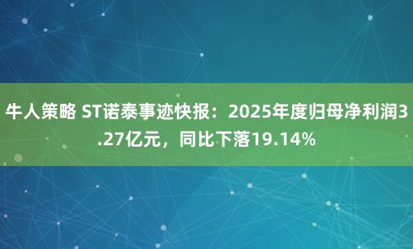 牛人策略 ST诺泰事迹快报：2025年度归母净利润3.27亿元，同比下落19.14%