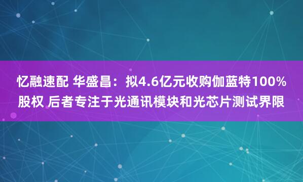忆融速配 华盛昌：拟4.6亿元收购伽蓝特100%股权 后者专注于光通讯模块和光芯片测试界限