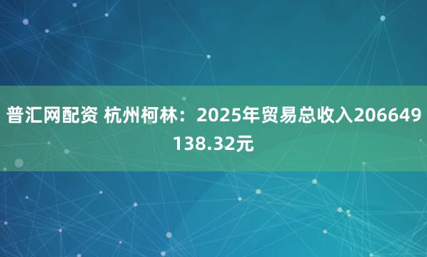 普汇网配资 杭州柯林：2025年贸易总收入206649138.32元