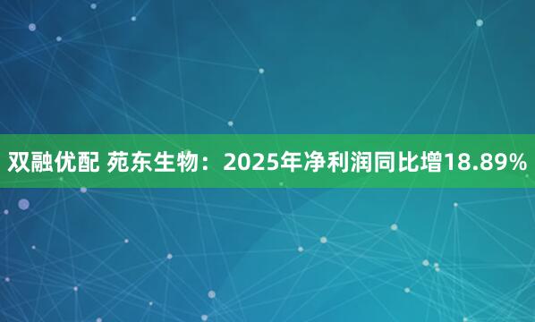 双融优配 苑东生物：2025年净利润同比增18.89%