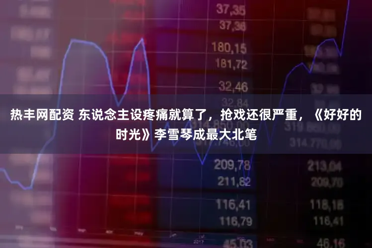 热丰网配资 东说念主设疼痛就算了，抢戏还很严重，《好好的时光》李雪琴成最大北笔