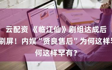 云配资 《临江仙》剧组达成后私聚刷屏！内娱“贤良售后”为何这样罕有？