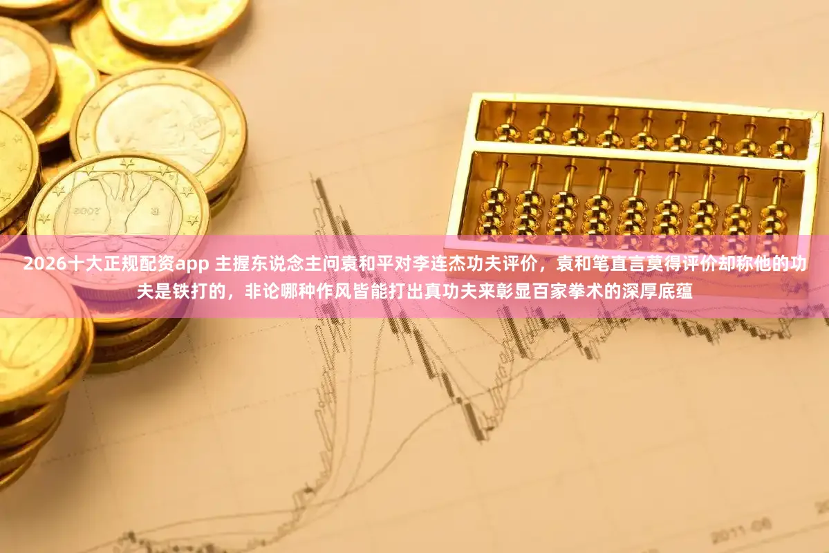 2026十大正规配资app 主握东说念主问袁和平对李连杰功夫评价，袁和笔直言莫得评价却称他的功夫是铁打的，非论哪种作风皆能打出真功夫来彰显百家拳术的深厚底蕴