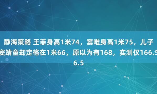 静海策略 王菲身高1米74，窦唯身高1米75，儿子窦靖童却定格在1米66，原以为有168，实测仅166.5