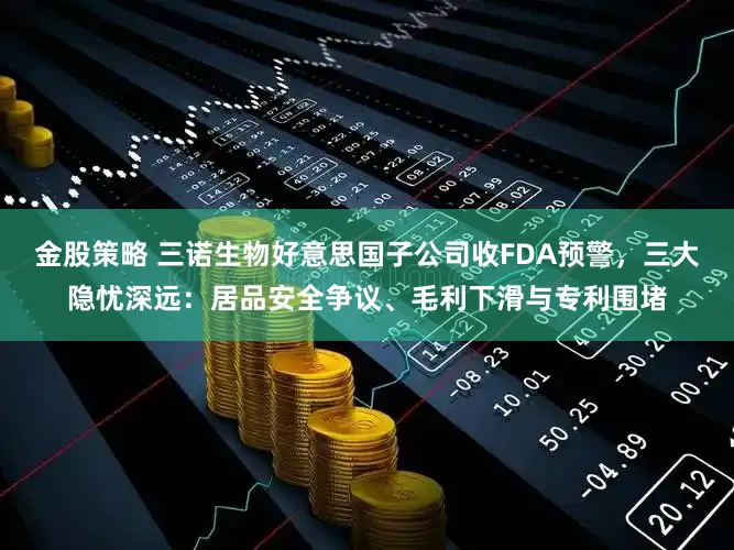 金股策略 三诺生物好意思国子公司收FDA预警，三大隐忧深远：居品安全争议、毛利下滑与专利围堵
