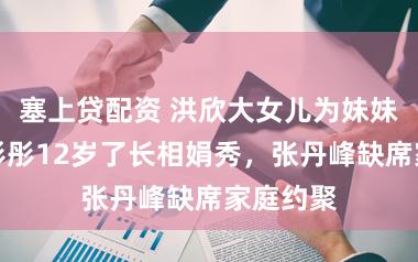 塞上贷配资 洪欣大女儿为妹妹庆生，彤彤12岁了长相娟秀，张丹峰缺席家庭约聚