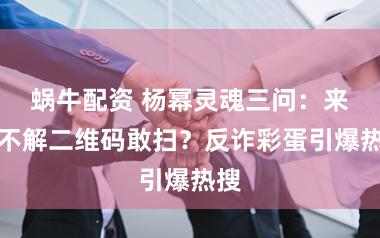 蜗牛配资 杨幂灵魂三问：来历不解二维码敢扫？反诈彩蛋引爆热搜