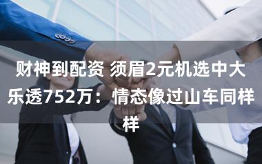 财神到配资 须眉2元机选中大乐透752万：情态像过山车同样