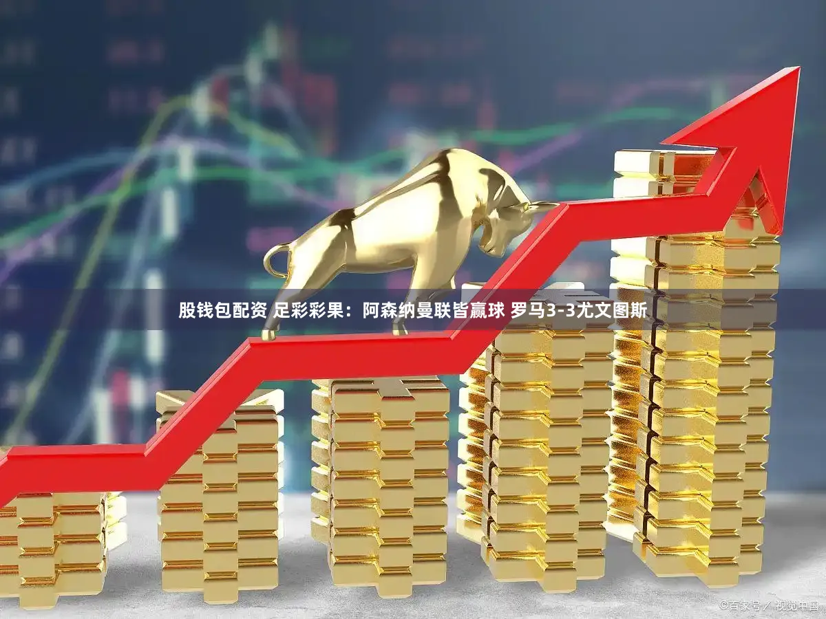 股钱包配资 足彩彩果：阿森纳曼联皆赢球 罗马3-3尤文图斯