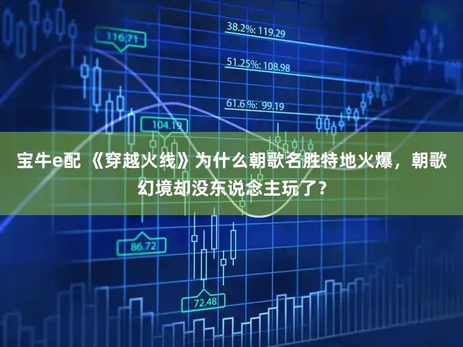 宝牛e配 《穿越火线》为什么朝歌名胜特地火爆，朝歌幻境却没东说念主玩了？