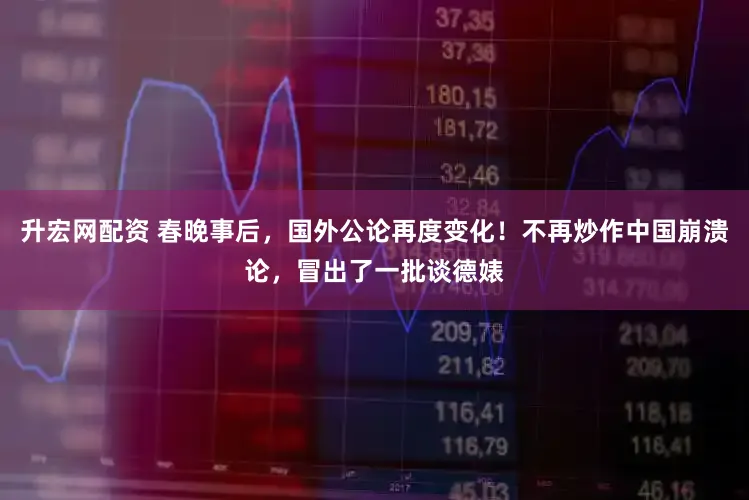 升宏网配资 春晚事后，国外公论再度变化！不再炒作中国崩溃论，冒出了一批谈德婊
