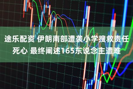 途乐配资 伊朗南部遭袭小学搜救责任死心 最终阐述165东说念主遭难