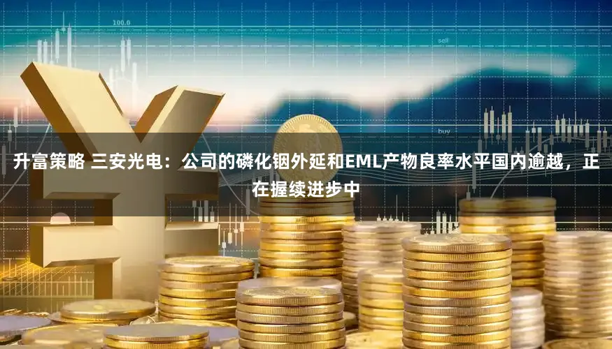 升富策略 三安光电：公司的磷化铟外延和EML产物良率水平国内逾越，正在握续进步中