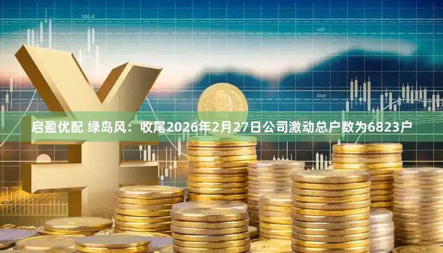 启盈优配 绿岛风：收尾2026年2月27日公司激动总户数为6823户
