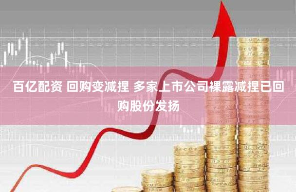 百亿配资 回购变减捏 多家上市公司裸露减捏已回购股份发扬