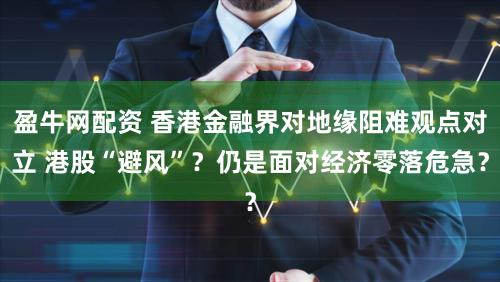盈牛网配资 香港金融界对地缘阻难观点对立 港股“避风”？仍是面对经济零落危急？