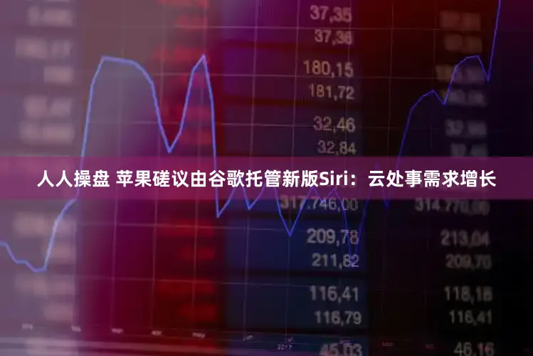 人人操盘 苹果磋议由谷歌托管新版Siri：云处事需求增长