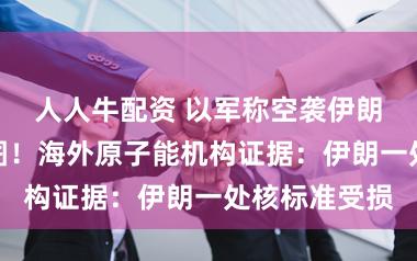 人人牛配资 以军称空袭伊朗总统府等贪图！海外原子能机构证据：伊朗一处核标准受损