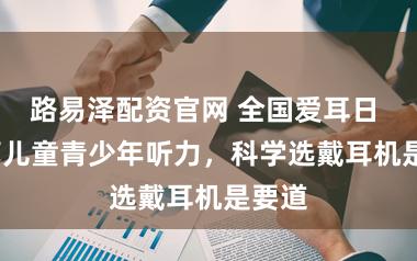 路易泽配资官网 全国爱耳日 | 看管儿童青少年听力,科学选戴耳机是要道