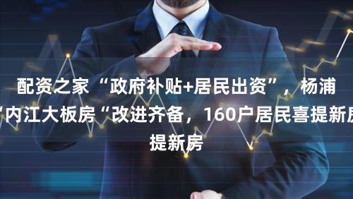 配资之家 “政府补贴+居民出资”，杨浦“内江大板房“改进齐备，160户居民喜提新房