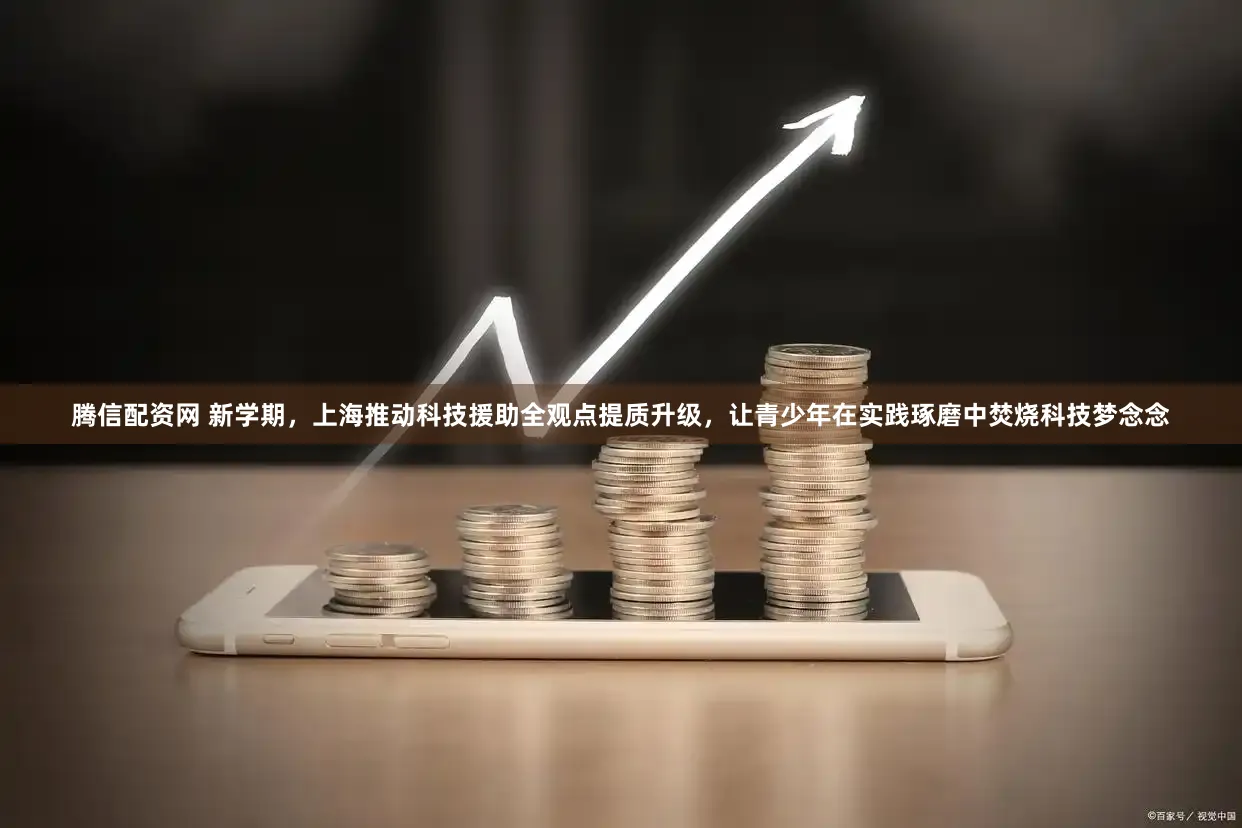 腾信配资网 新学期，上海推动科技援助全观点提质升级，让青少年在实践琢磨中焚烧科技梦念念