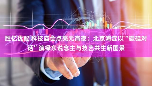 胜亿优配 科技庙会点亮元宵夜：北京海淀以“碳硅对话”演绎东说念主与技艺共生新图景